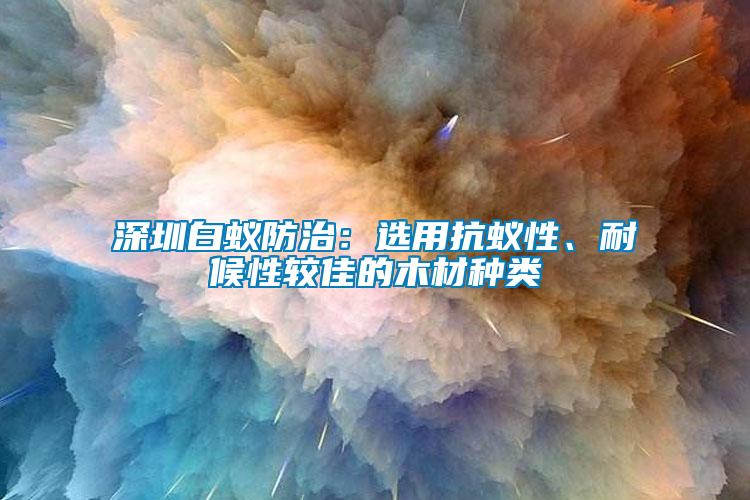 深圳白蟻防治：選用抗蟻性、耐候性較佳的木材種類