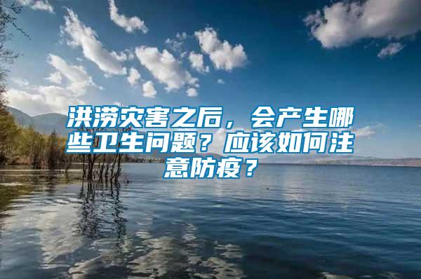 洪澇災害之后，會產生哪些衛生問題？應該如何注意防疫？