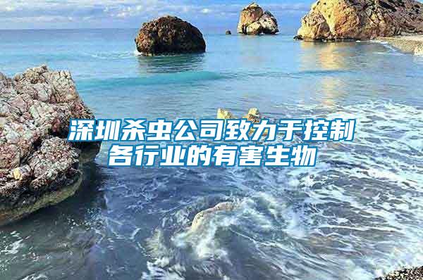 深圳殺蟲公司致力于控制各行業的有害生物