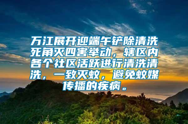 萬江展開迎端午鏟除清洗死角滅四害舉動，轄區內各個社區活躍進行清洗清洗，一致滅蚊，避免蚊媒傳播的疾病。