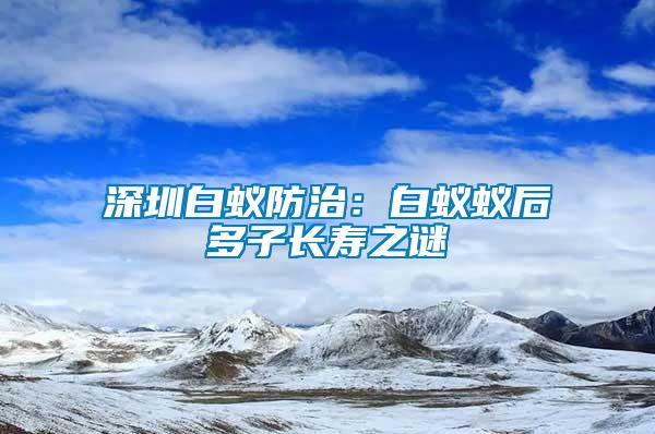 深圳白蟻防治：白蟻蟻后多子長壽之謎