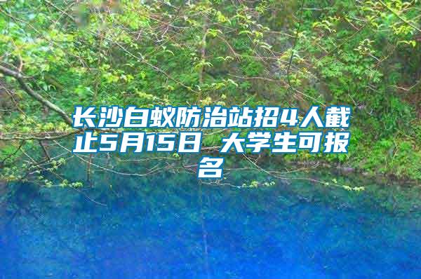 長沙白蟻防治站招4人截止5月15日 大學生可報名