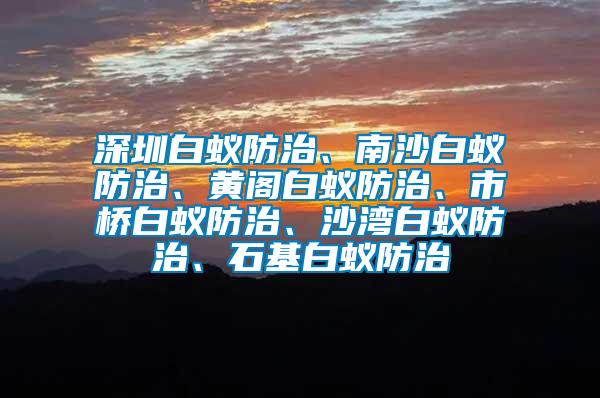 深圳白蟻防治、南沙白蟻防治、黃閣白蟻防治、市橋白蟻防治、沙灣白蟻防治、石基白蟻防治