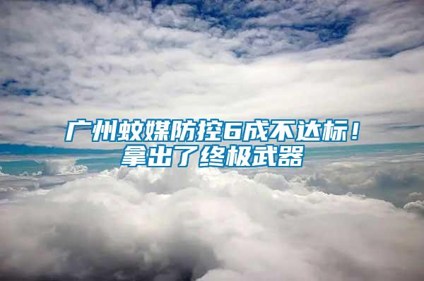 廣州蚊媒防控6成不達標！拿出了終極武器