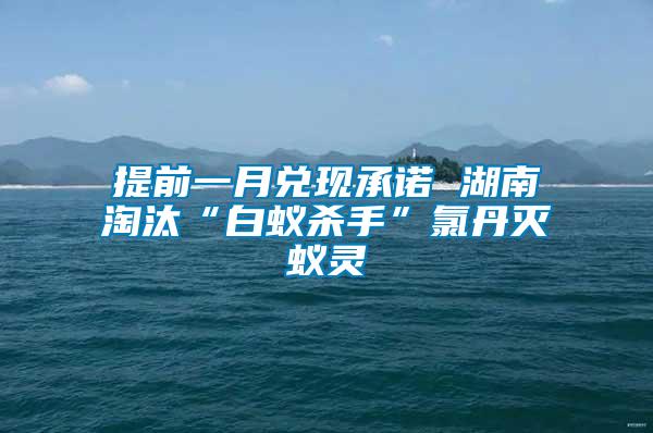 提前一月兌現承諾 湖南淘汰“白蟻殺手”氯丹滅蟻靈