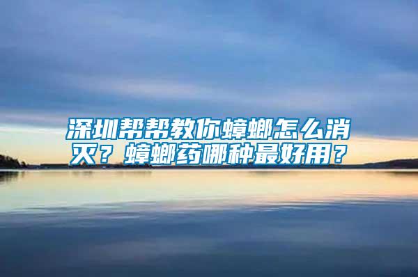 深圳幫幫教你蟑螂怎么消滅？蟑螂藥哪種最好用？