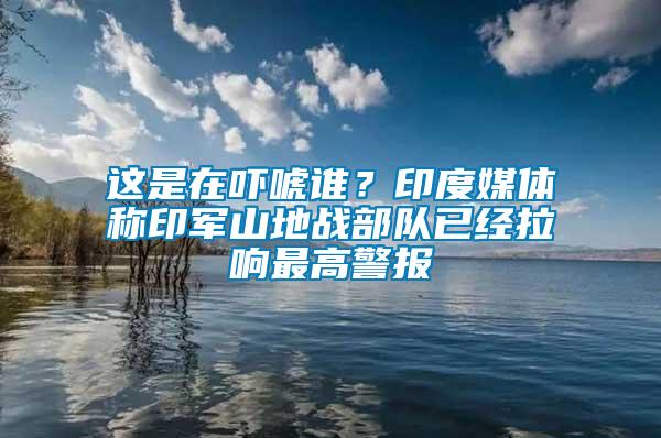 這是在嚇唬誰？印度媒體稱印軍山地戰部隊已經拉響最高警報