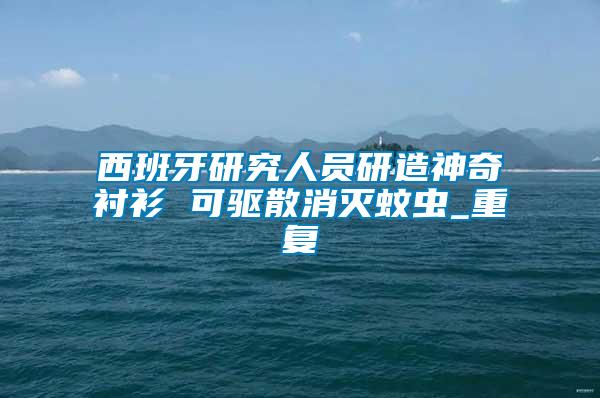 西班牙研究人員研造神奇襯衫 可驅散消滅蚊蟲_重復