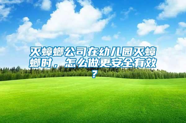 滅蟑螂公司在幼兒園滅蟑螂時，怎么做更安全有效？