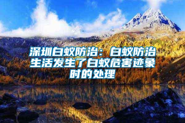 深圳白蟻防治：白蟻防治生活發生了白蟻危害跡象時的處理