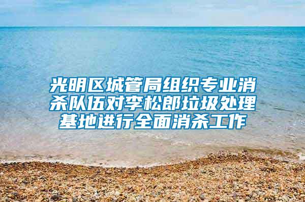 光明區城管局組織專業消殺隊伍對李松郎垃圾處理基地進行全面消殺工作