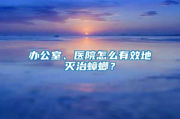 辦公室、醫院怎么有效地滅治蟑螂？