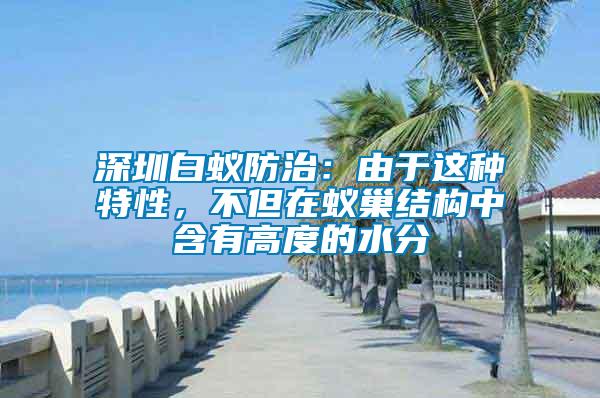 深圳白蟻防治：由于這種特性，不但在蟻巢結構中含有高度的水分