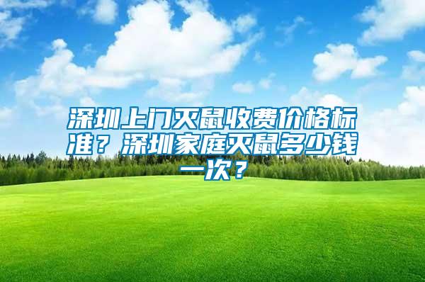 深圳上門滅鼠收費價格標準？深圳家庭滅鼠多少錢一次？