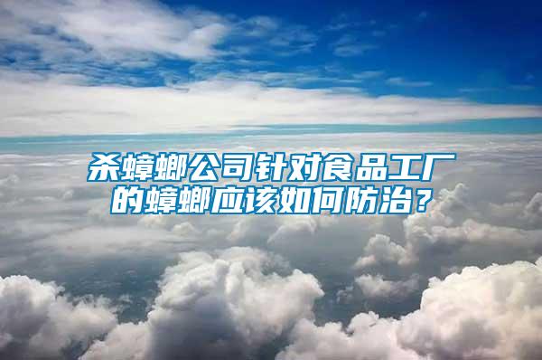 殺蟑螂公司針對食品工廠的蟑螂應該如何防治？