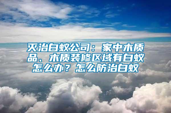 滅治白蟻公司：家中木質品、木質裝修區域有白蟻怎么辦？怎么防治白蟻