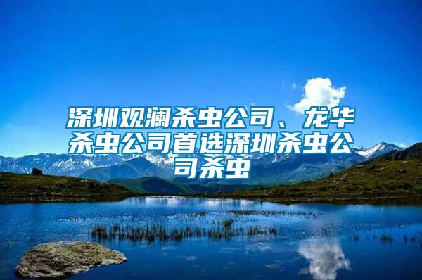 深圳觀瀾殺蟲公司、龍華殺蟲公司首選深圳殺蟲公司殺蟲