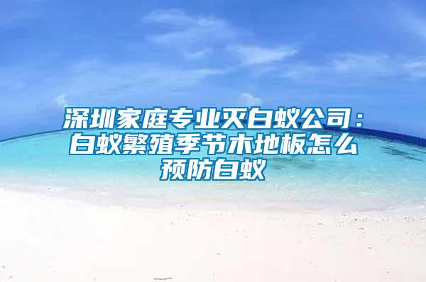 深圳家庭專業滅白蟻公司：白蟻繁殖季節木地板怎么預防白蟻