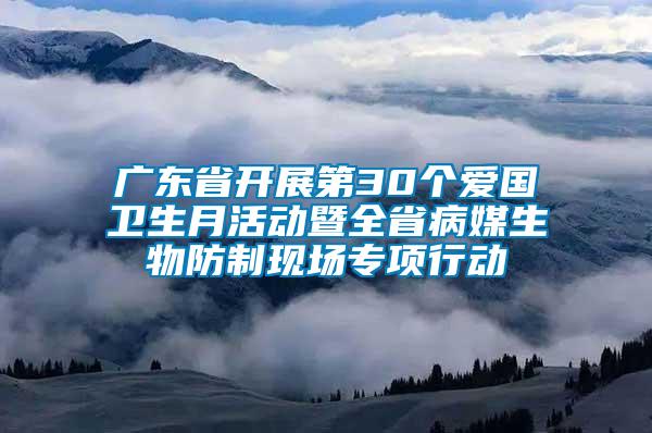 廣東省開展第30個愛國衛生月活動暨全省病媒生物防制現場專項行動