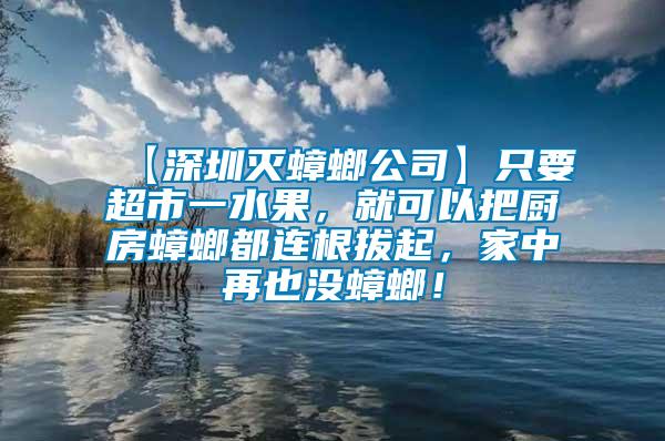 【深圳滅蟑螂公司】只要超市一水果，就可以把廚房蟑螂都連根拔起，家中再也沒蟑螂！