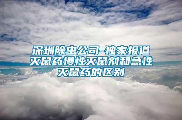 深圳除蟲公司-獨家報道滅鼠藥慢性滅鼠劑和急性滅鼠藥的區別