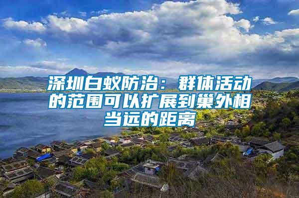 深圳白蟻防治：群體活動的范圍可以擴展到巢外相當遠的距離