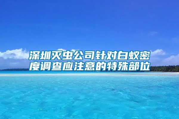 深圳滅蟲公司針對白蟻密度調查應注意的特殊部位