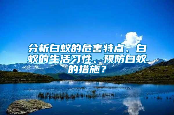 分析白蟻的危害特點、白蟻的生活習性、預防白蟻的措施？