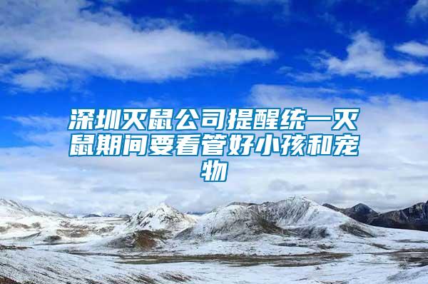 深圳滅鼠公司提醒統一滅鼠期間要看管好小孩和寵物