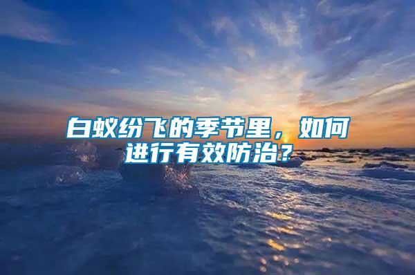 白蟻紛飛的季節里，如何進行有效防治？