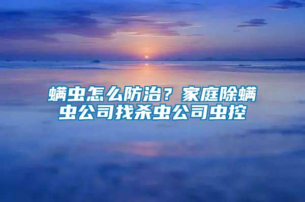 螨蟲怎么防治？家庭除螨蟲公司找殺蟲公司蟲控