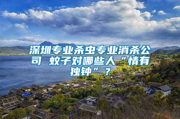 深圳專業殺蟲專業消殺公司 蚊子對哪些人“情有獨鐘”？