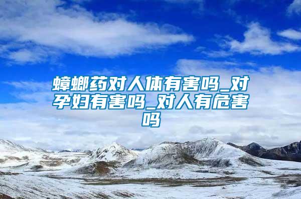 蟑螂藥對人體有害嗎_對孕婦有害嗎_對人有危害嗎