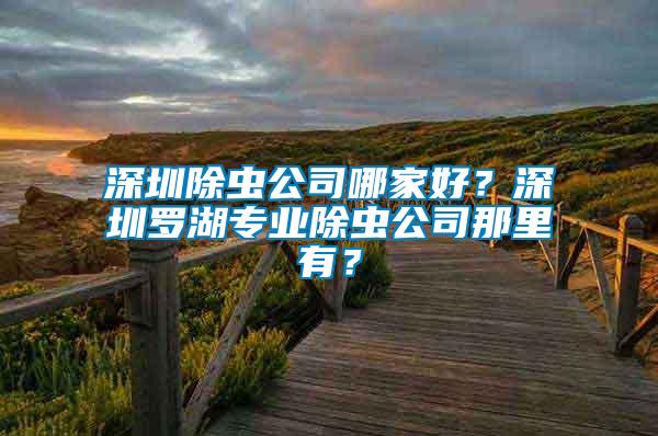 深圳除蟲公司哪家好？深圳羅湖專業除蟲公司那里有？