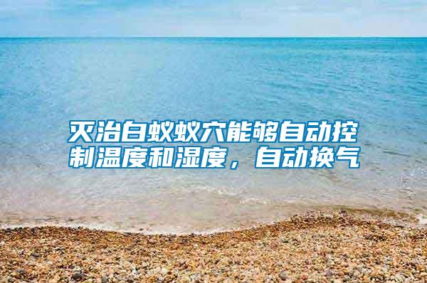 滅治白蟻蟻穴能夠自動控制溫度和濕度，自動換氣