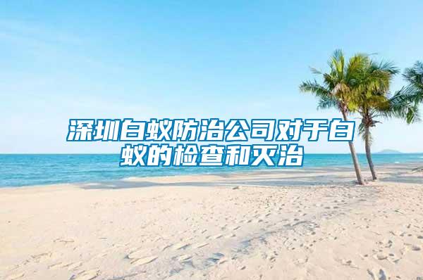 深圳白蟻防治公司對于白蟻的檢查和滅治