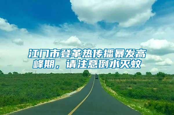 江門市登革熱傳播暴發高峰期，請注意倒水滅蚊