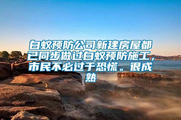 白蟻預防公司新建房屋都已同步做過白蟻預防施工，市民不必過于恐慌。很成熟