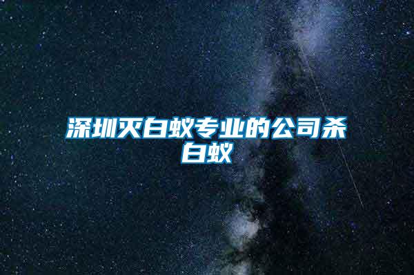 深圳滅白蟻專業的公司殺白蟻