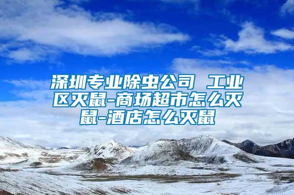 深圳專業除蟲公司 工業區滅鼠-商場超市怎么滅鼠-酒店怎么滅鼠