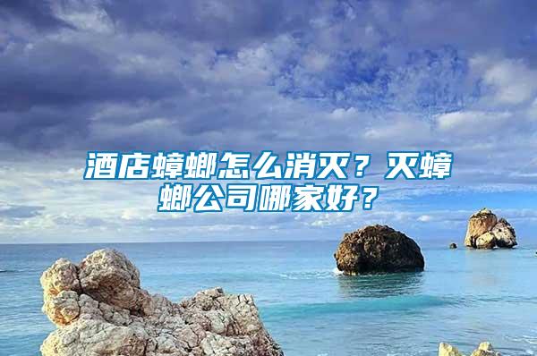 酒店蟑螂怎么消滅？滅蟑螂公司哪家好？