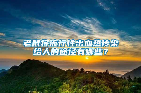 老鼠將流行性出血熱傳染給人的途徑有哪些？