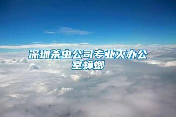 深圳殺蟲公司專業滅辦公室蟑螂