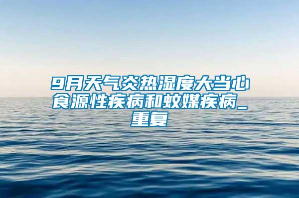 9月天氣炎熱濕度大當心食源性疾病和蚊媒疾病_重復