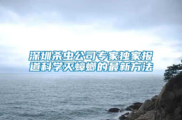 深圳殺蟲公司專家獨家報道科學滅蟑螂的最新方法