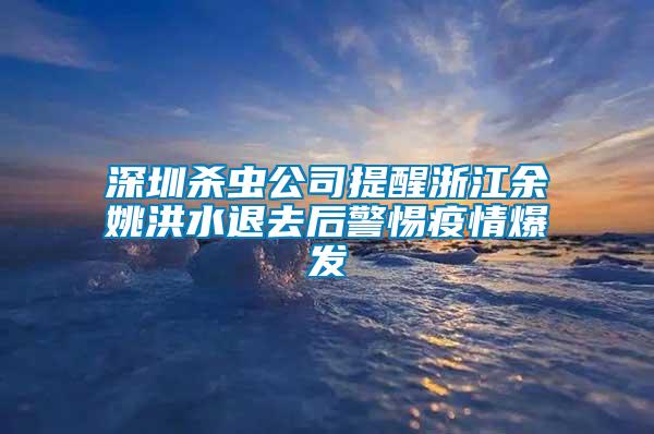 深圳殺蟲公司提醒浙江余姚洪水退去后警惕疫情爆發