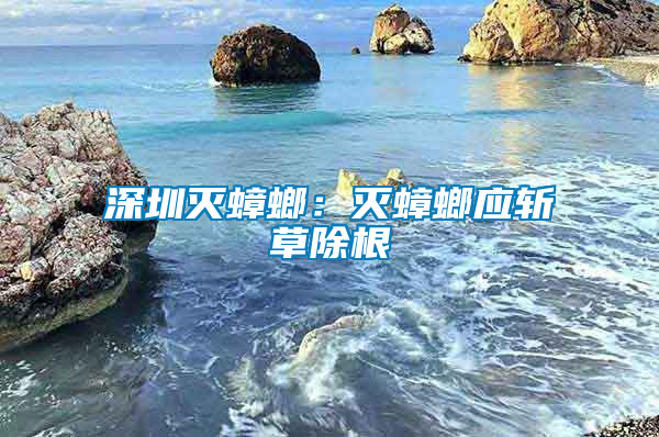 深圳滅蟑螂：滅蟑螂應斬草除根