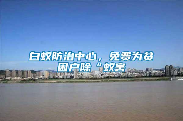 白蟻防治中心，免費為貧困戶除“蟻害