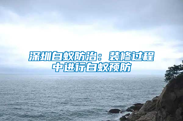 深圳白蟻防治：裝修過程中進行白蟻預防