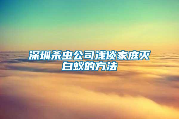 深圳殺蟲公司淺談家庭滅白蟻的方法